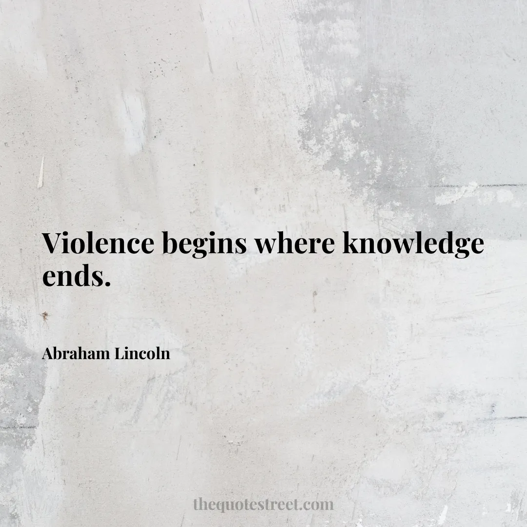 Violence begins where knowledge ends. - Abraham Lincoln