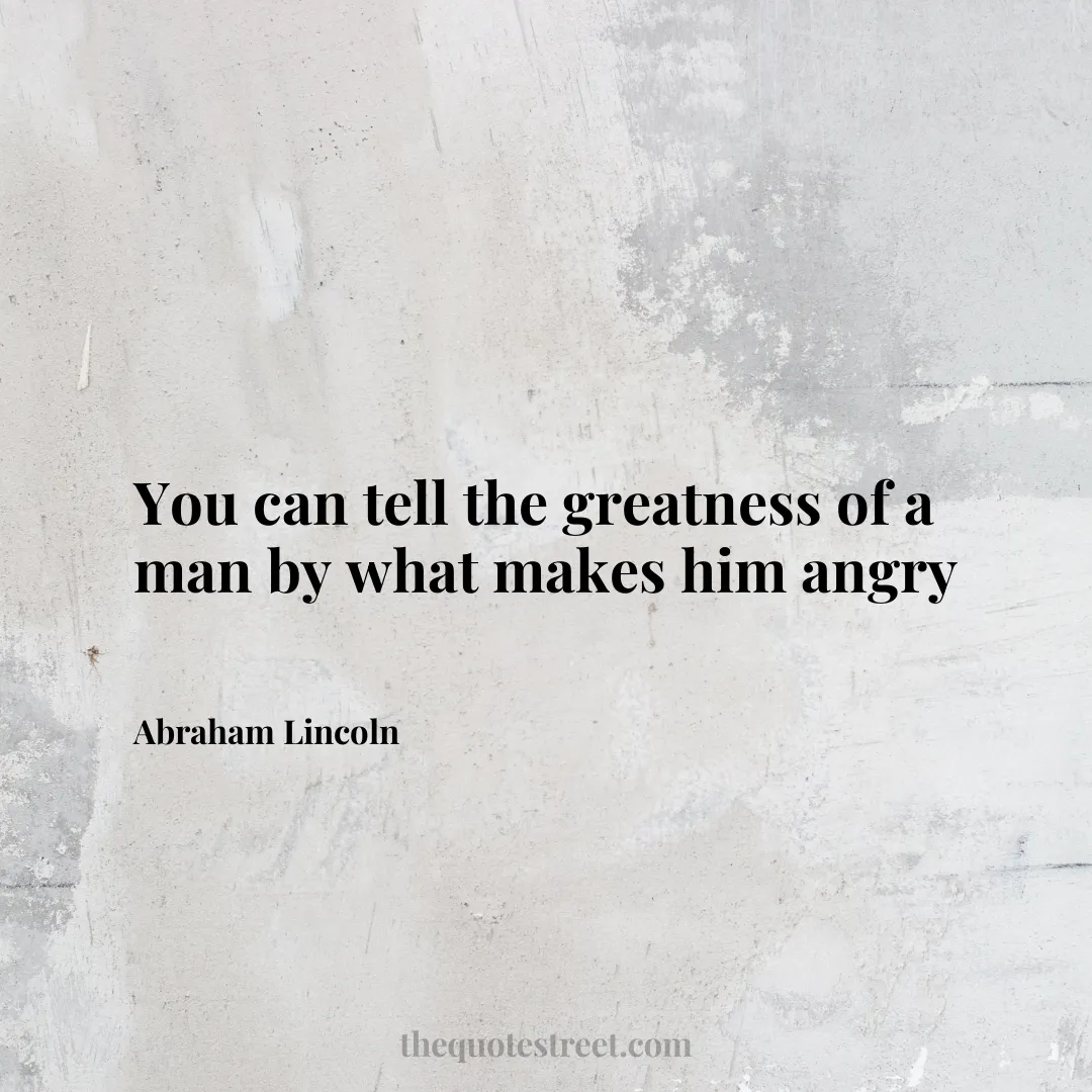 You can tell the greatness of a man by what makes him angry - Abraham Lincoln