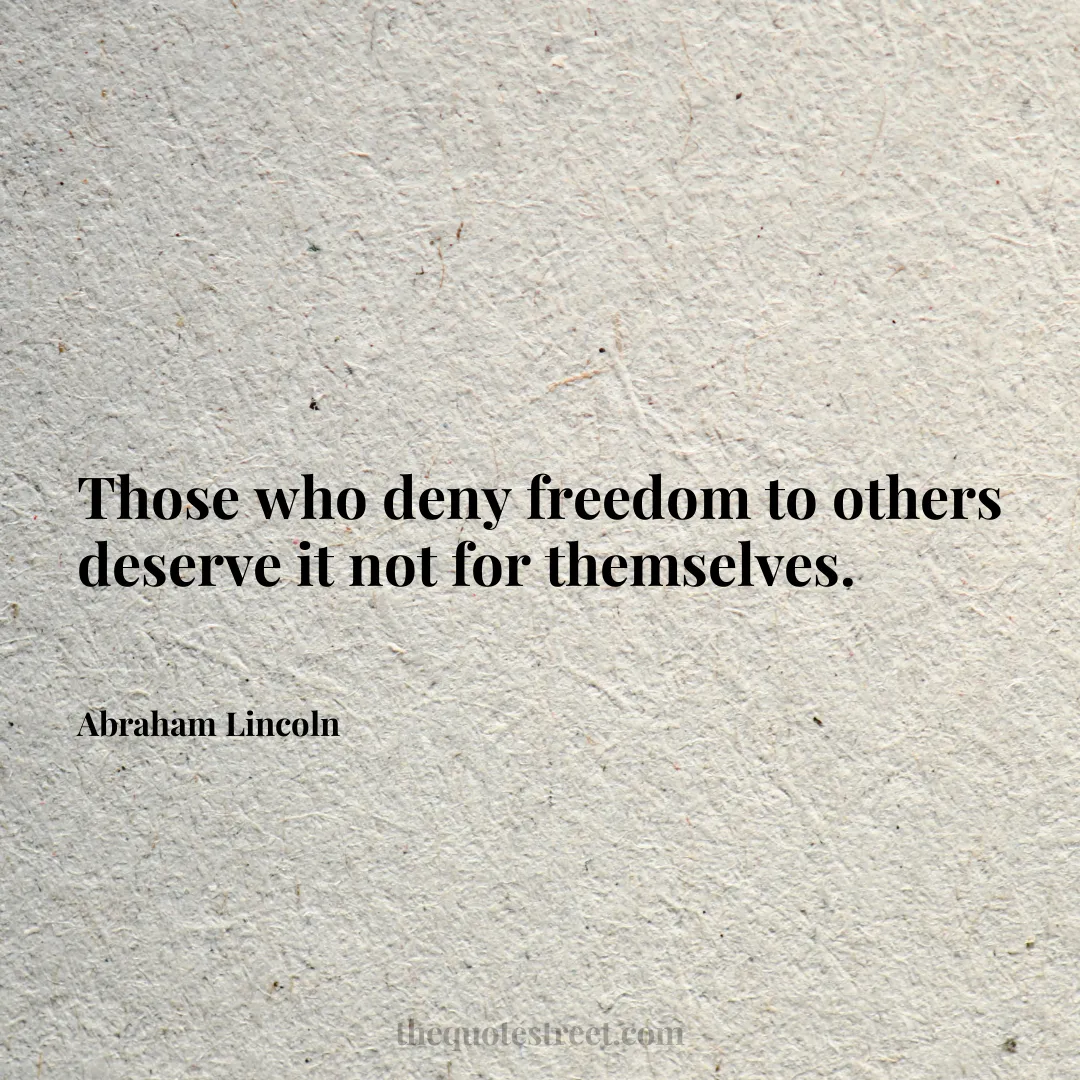 Those who deny freedom to others deserve it not for themselves. - Abraham Lincoln