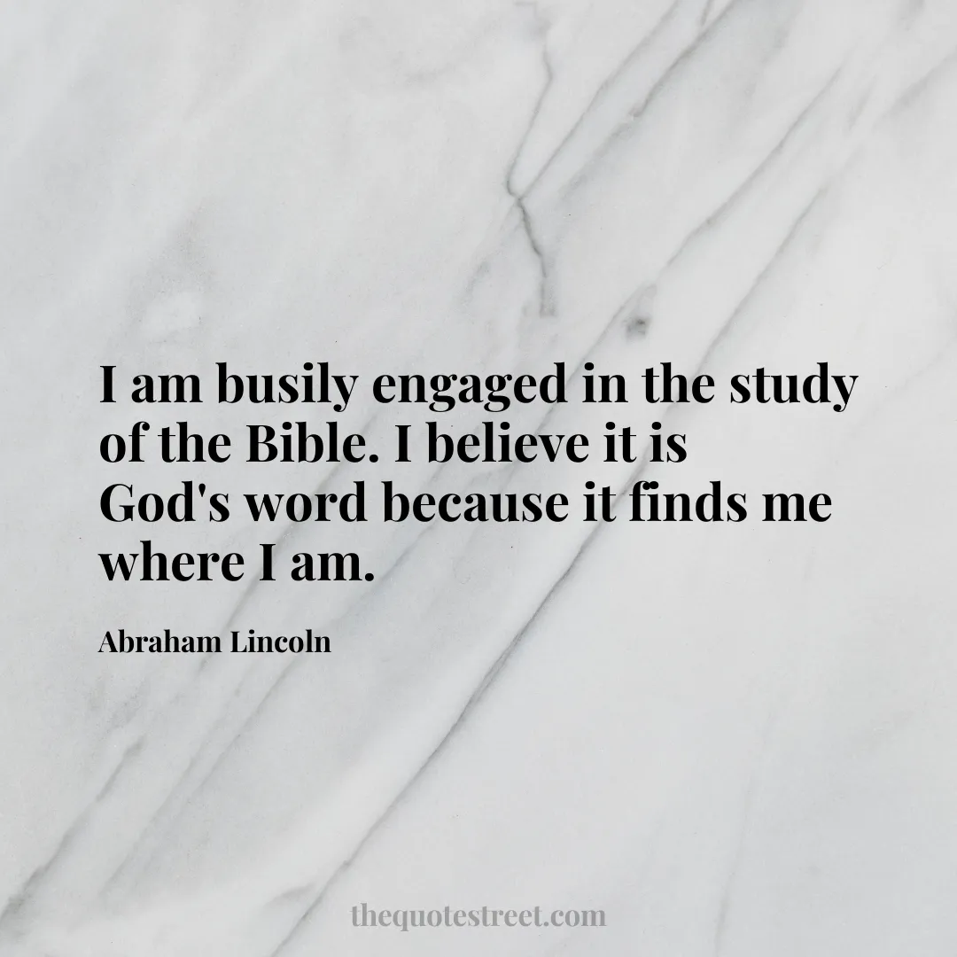 I am busily engaged in the study of the Bible. I believe it is God's word because it finds me where I am. - Abraham Lincoln