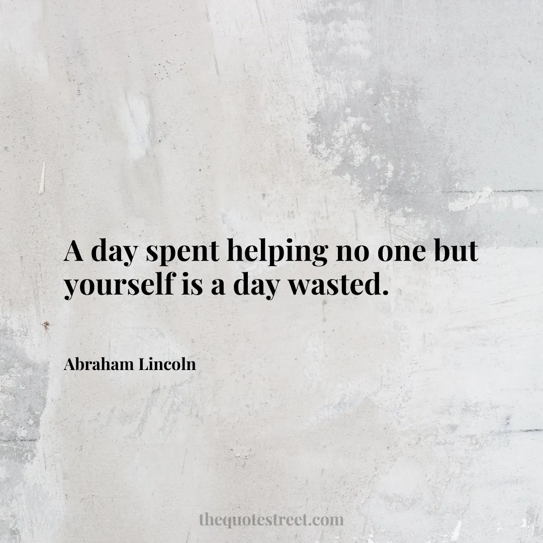 A day spent helping no one but yourself is a day wasted. - Abraham Lincoln