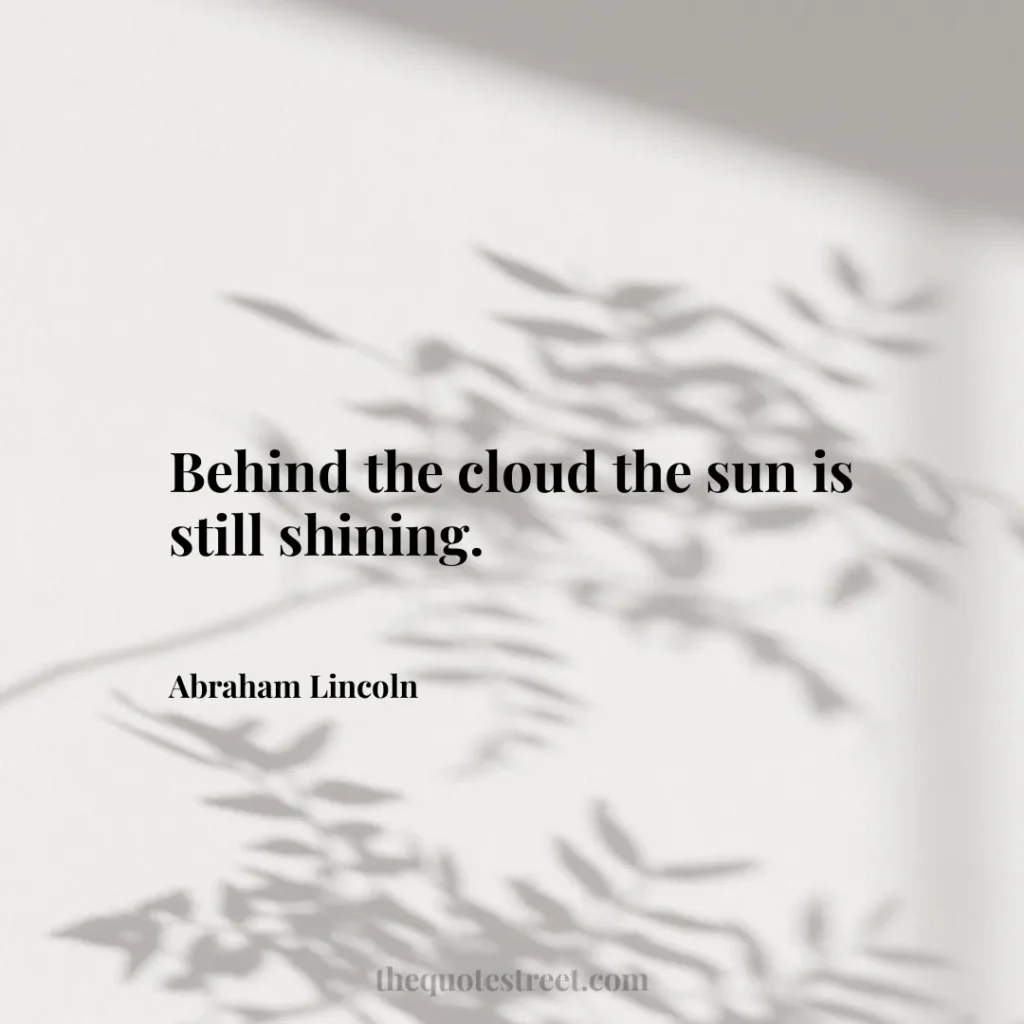 Behind the cloud the sun is still shining. - Abraham Lincoln