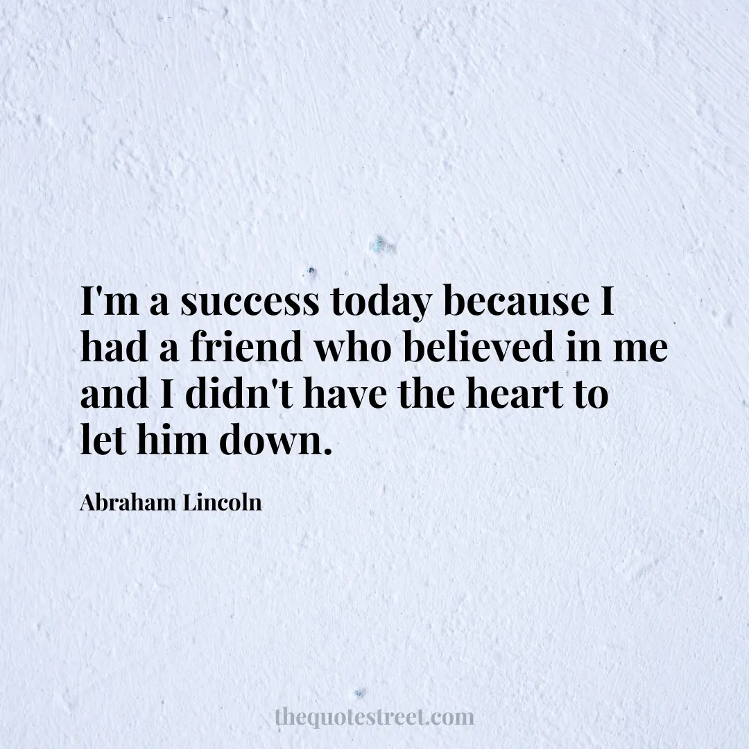 I'm a success today because I had a friend who believed in me and I didn't have the heart to let him down. - Abraham Lincoln