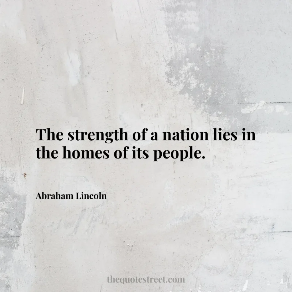 The strength of a nation lies in the homes of its people. - Abraham Lincoln