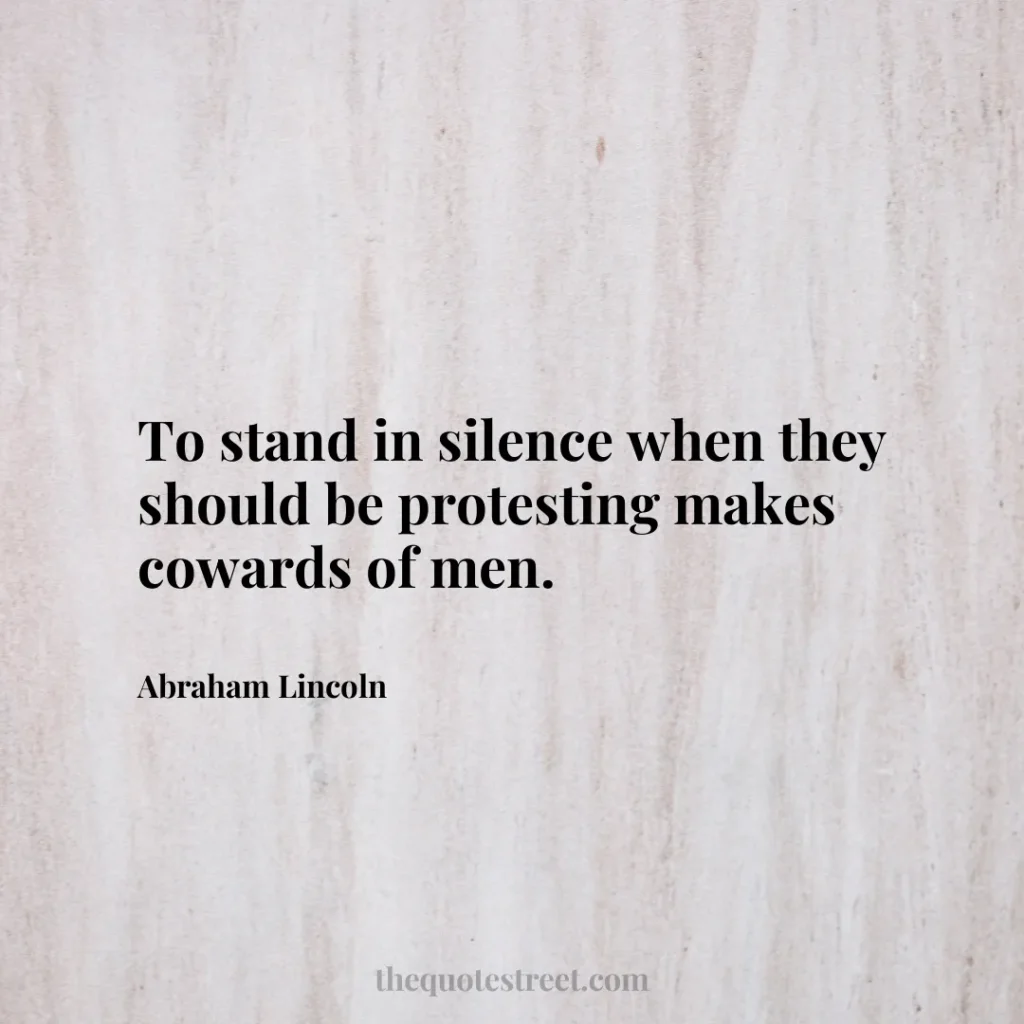To stand in silence when they should be protesting makes cowards of men. - Abraham Lincoln