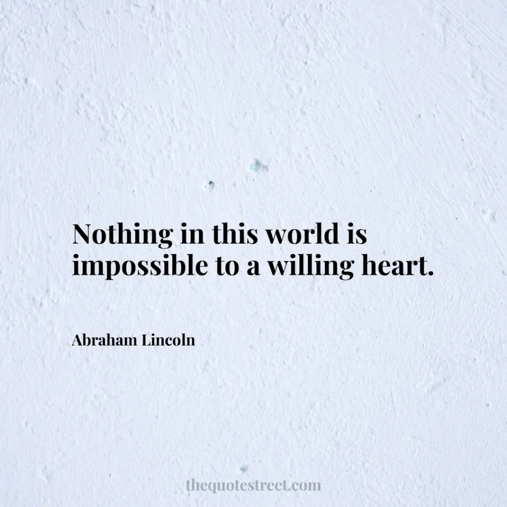 Nothing in this world is impossible to a willing heart. - Abraham Lincoln