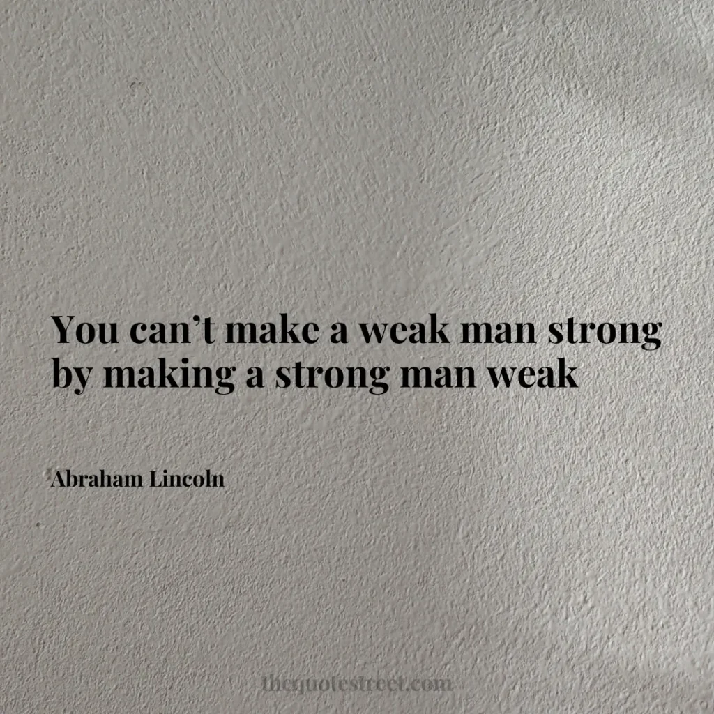 You can’t make a weak man strong by making a strong man weak - Abraham Lincoln