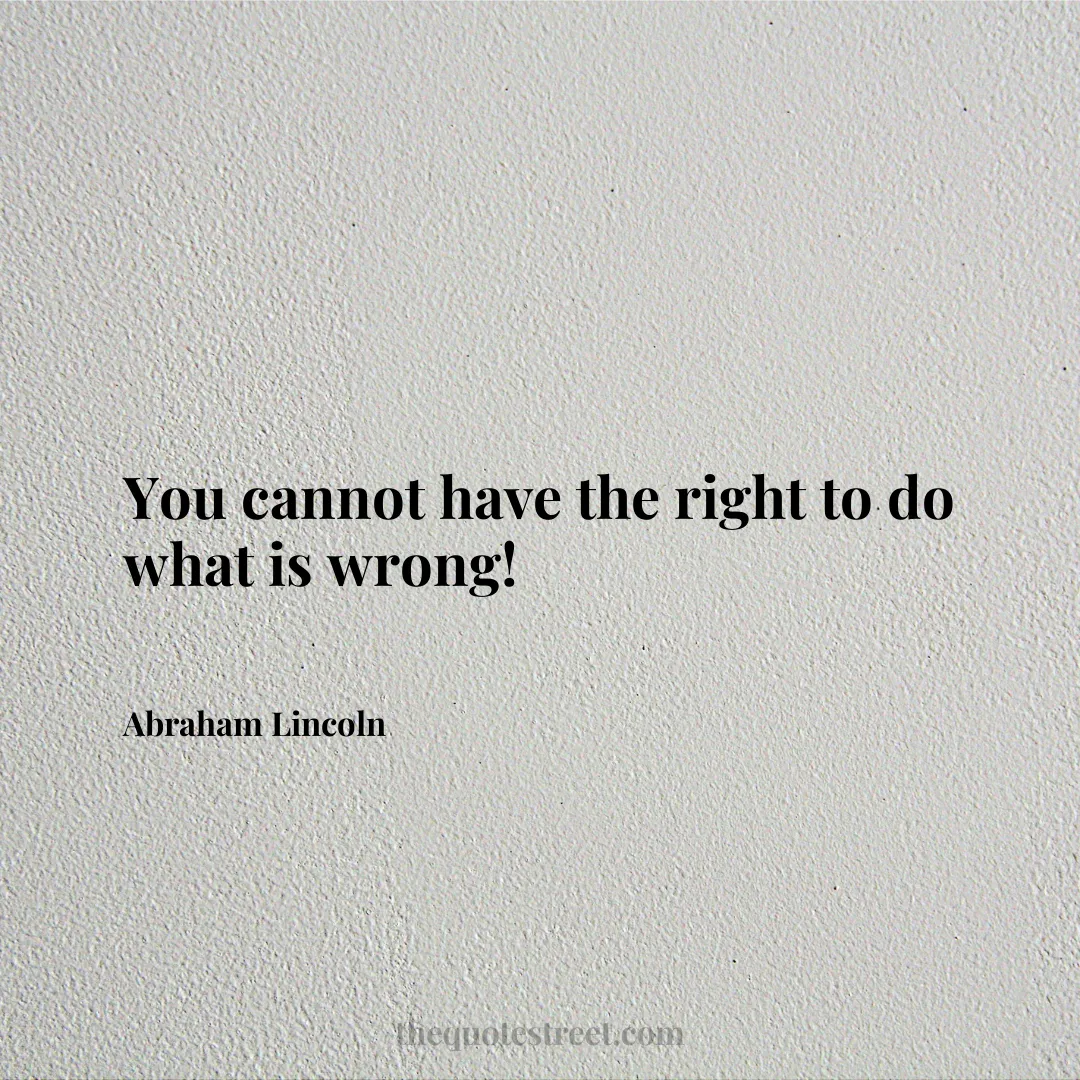 You cannot have the right to do what is wrong! - Abraham Lincoln