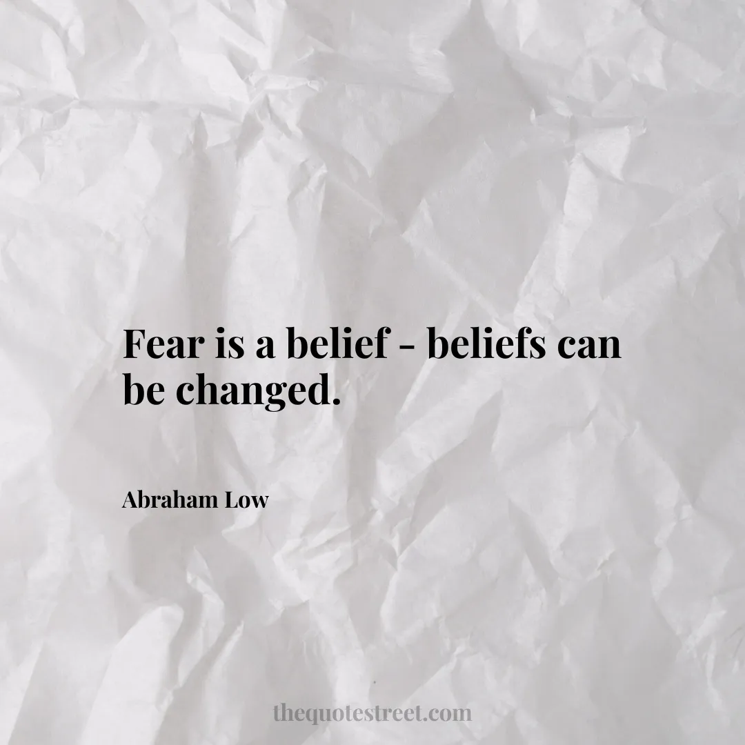 Fear is a belief - beliefs can be changed. - Abraham Low