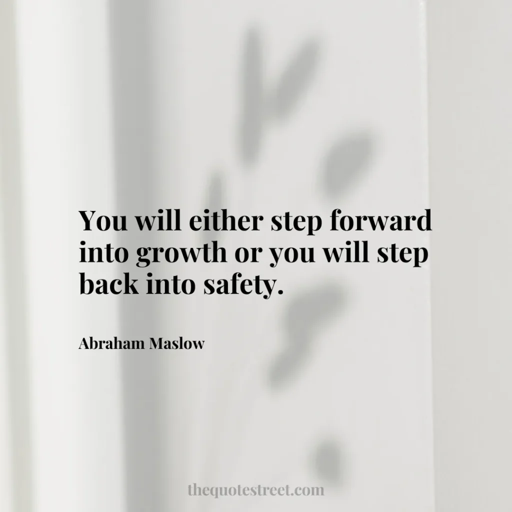 You will either step forward into growth or you will step back into safety. - Abraham Maslow