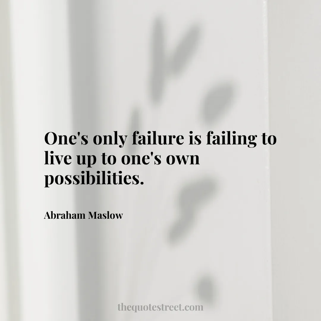 One's only failure is failing to live up to one's own possibilities. - Abraham Maslow