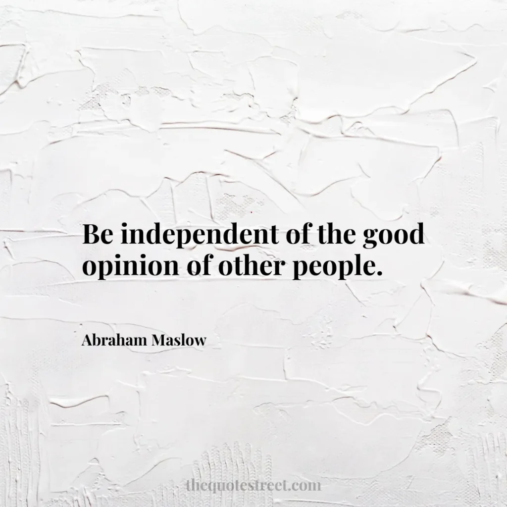 Be independent of the good opinion of other people. - Abraham Maslow