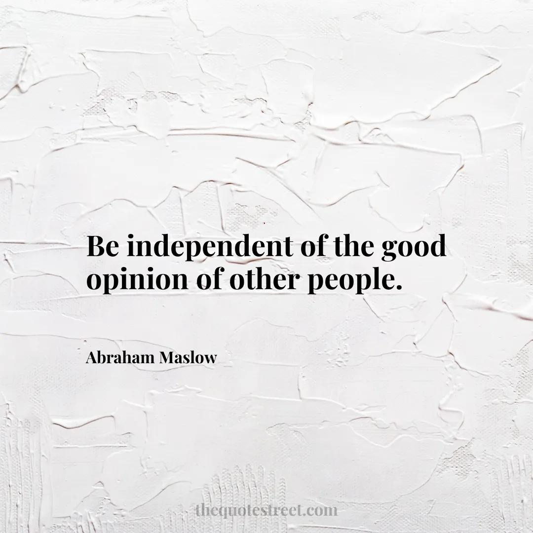 Be independent of the good opinion of other people. - Abraham Maslow