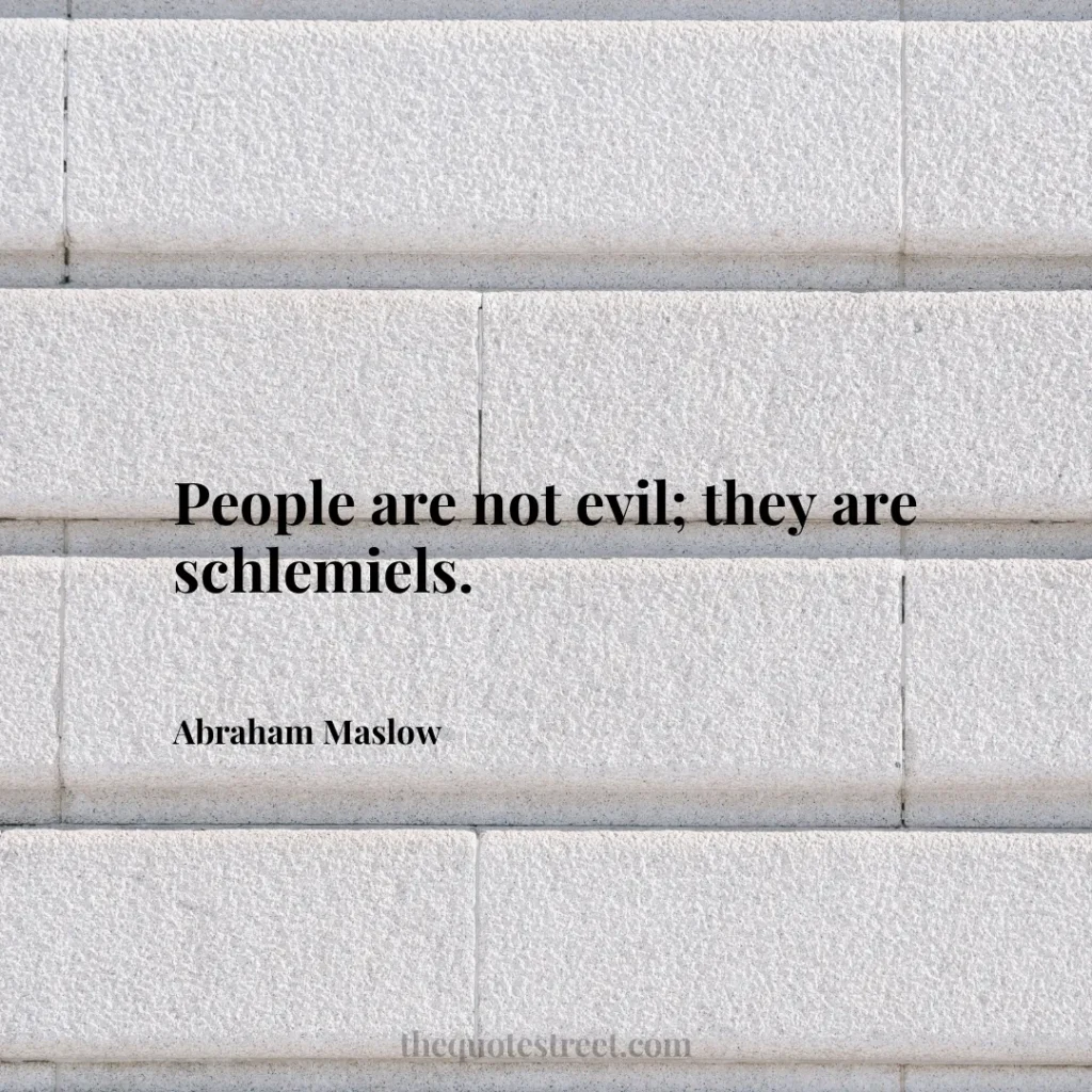 People are not evil; they are schlemiels. - Abraham Maslow