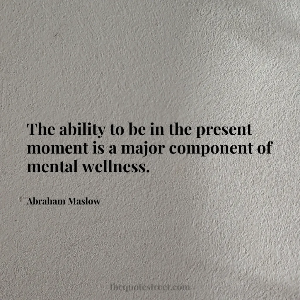 The ability to be in the present moment is a major component of mental wellness. - Abraham Maslow