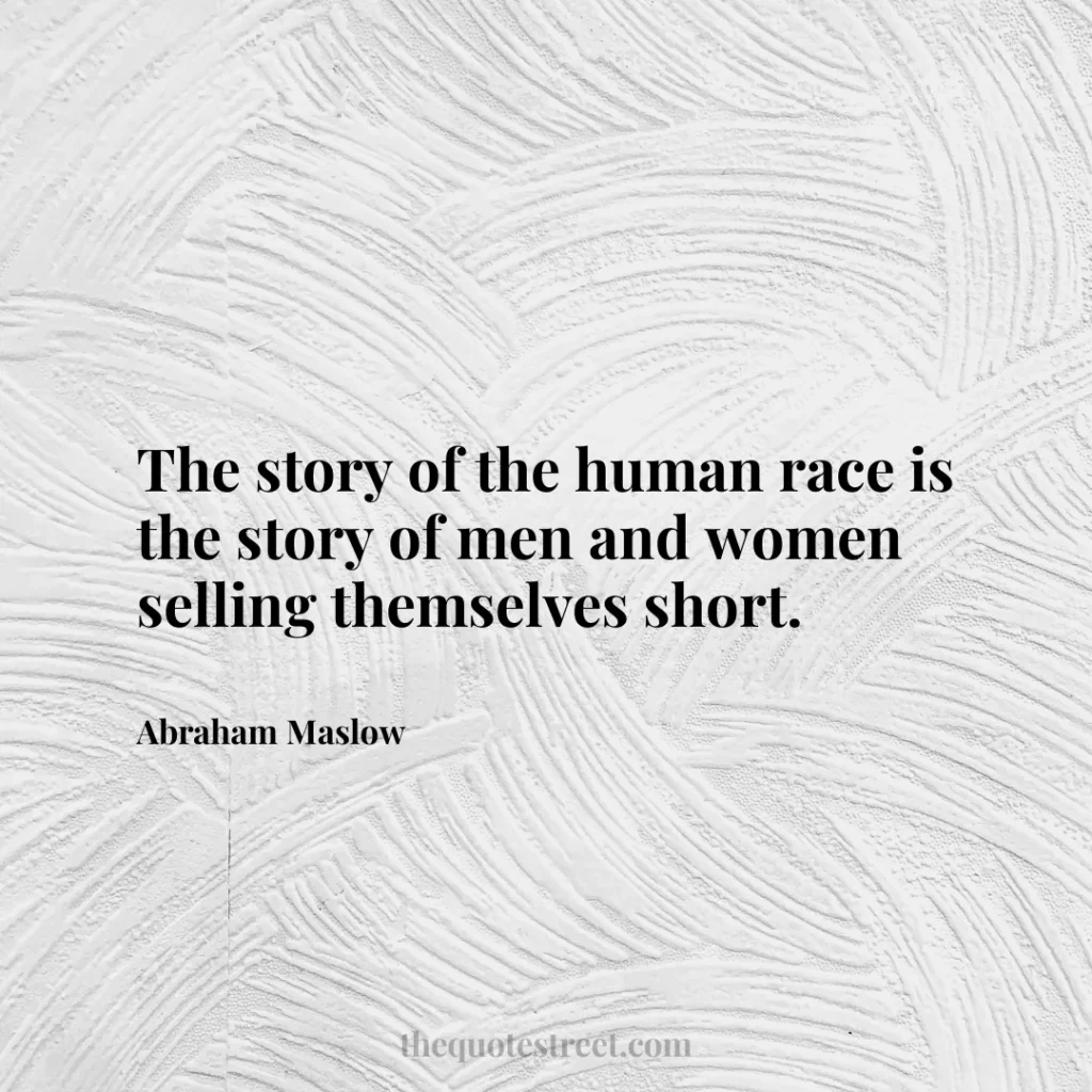 The story of the human race is the story of men and women selling themselves short. - Abraham Maslow