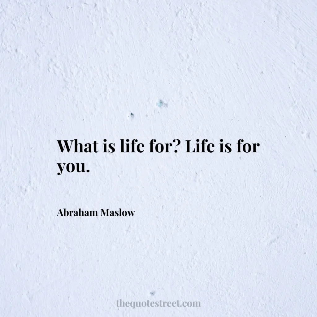 What is life for? Life is for you. - Abraham Maslow