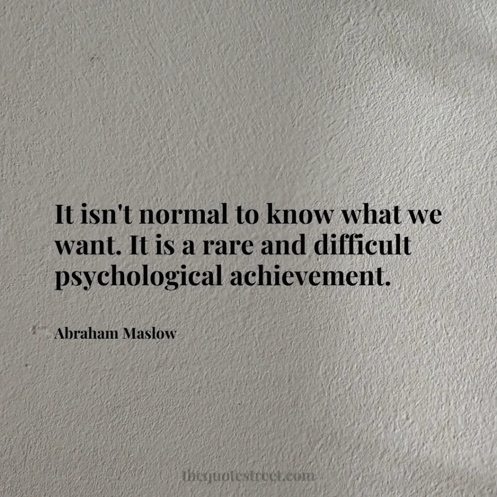 It isn't normal to know what we want. It is a rare and difficult psychological achievement. - Abraham Maslow