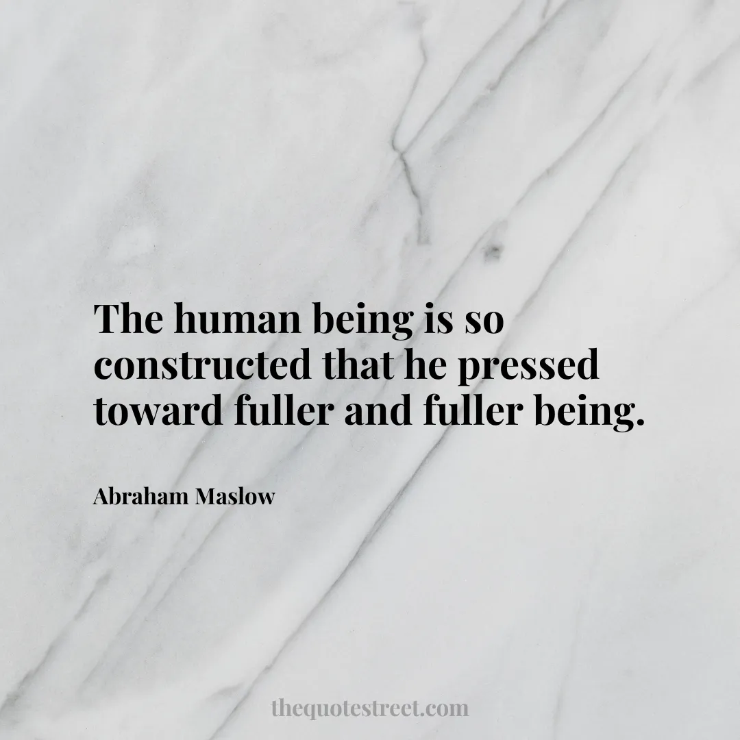 The human being is so constructed that he pressed toward fuller and fuller being. - Abraham Maslow