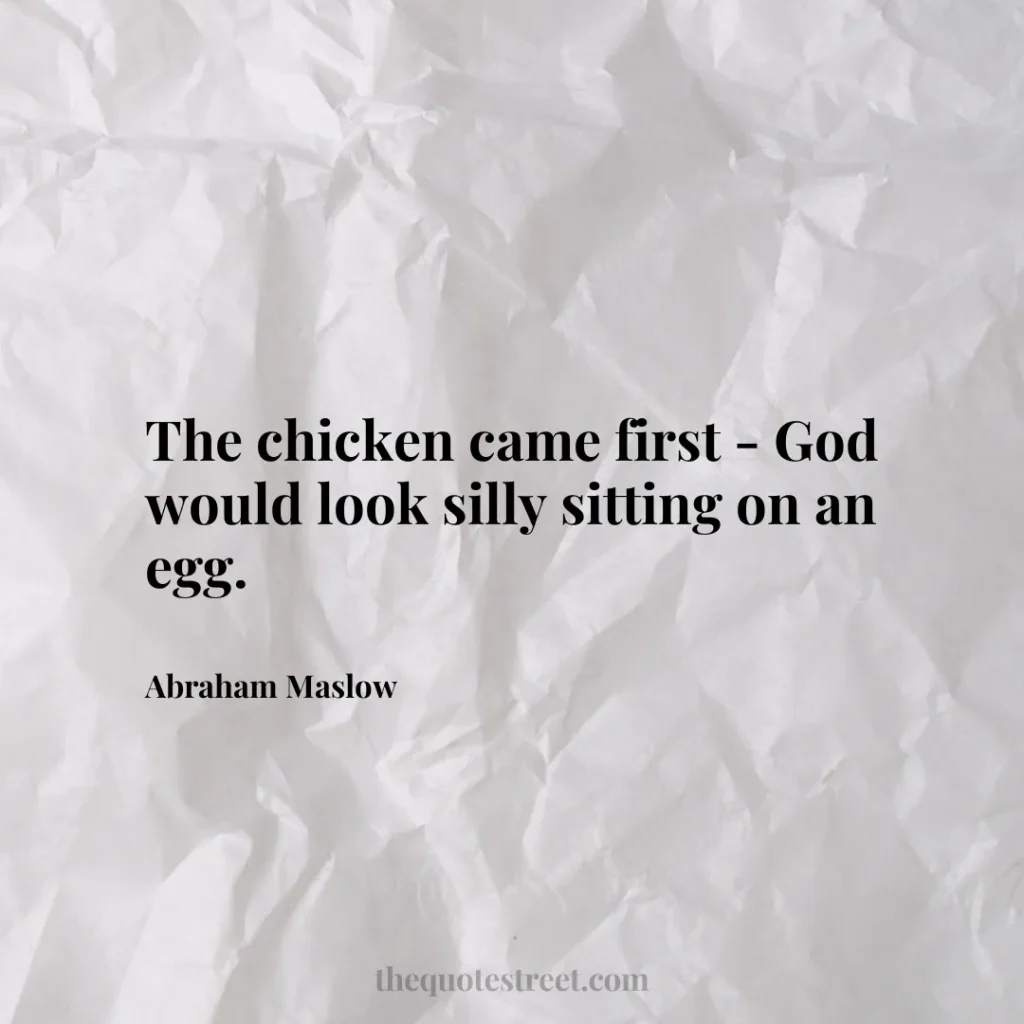The chicken came first - God would look silly sitting on an egg. - Abraham Maslow