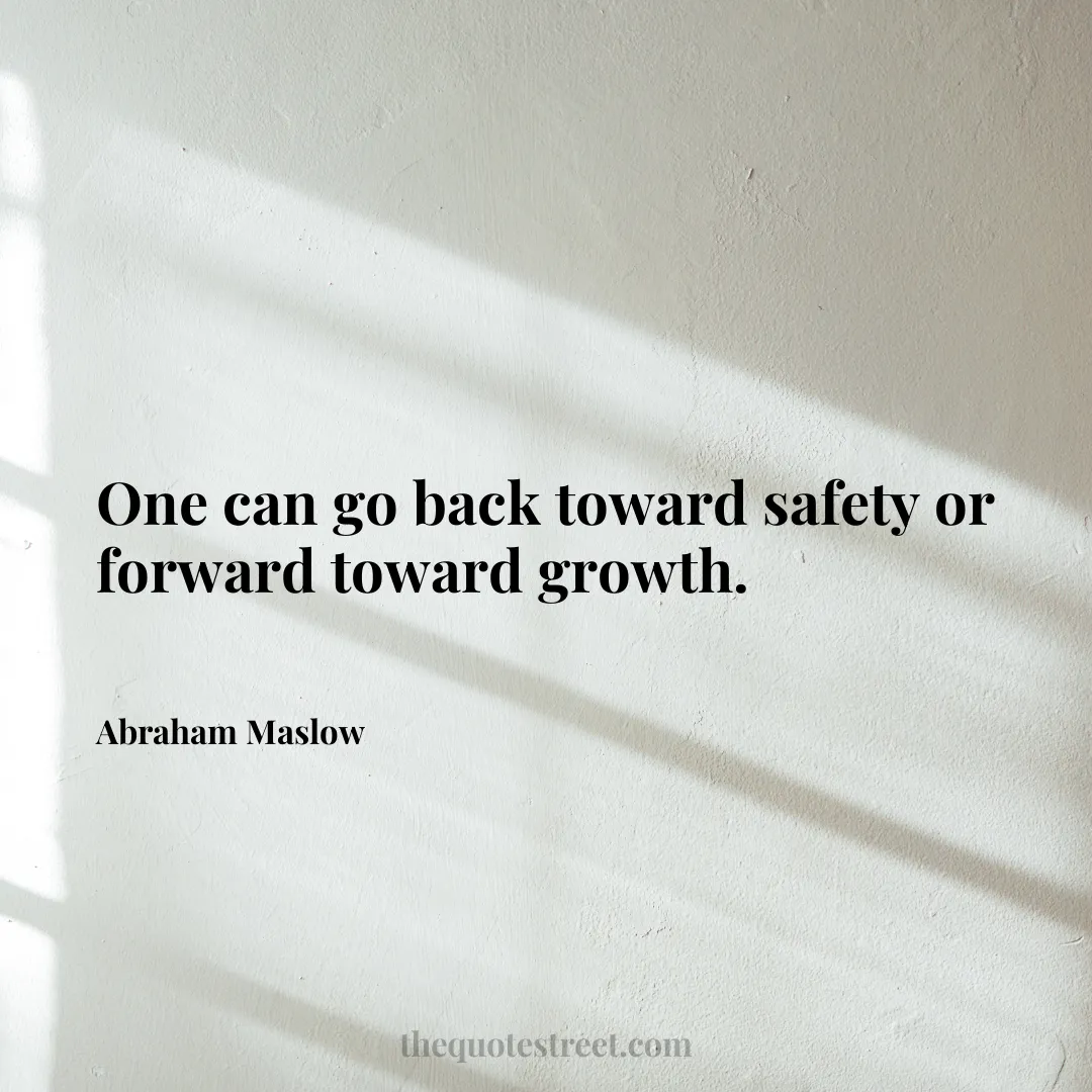 One can go back toward safety or forward toward growth. - Abraham Maslow