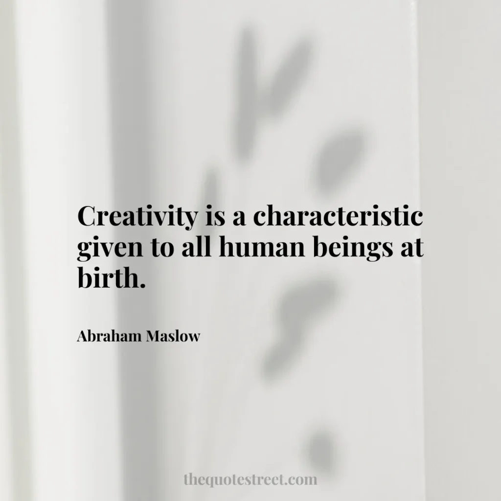 Creativity is a characteristic given to all human beings at birth. - Abraham Maslow