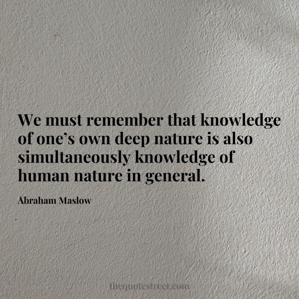 We must remember that knowledge of one’s own deep nature is also simultaneously knowledge of human nature in general. - Abraham Maslow