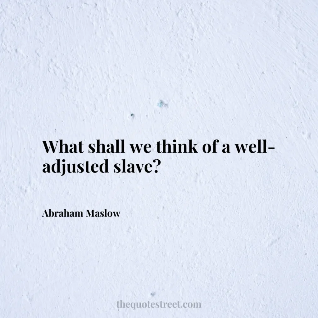 What shall we think of a well-adjusted slave? - Abraham Maslow