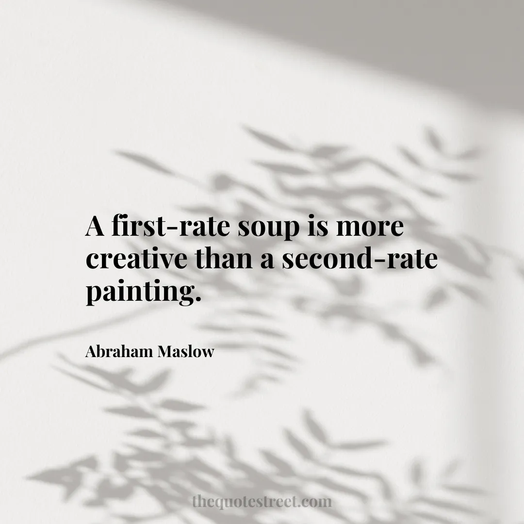 A first-rate soup is more creative than a second-rate painting. - Abraham Maslow