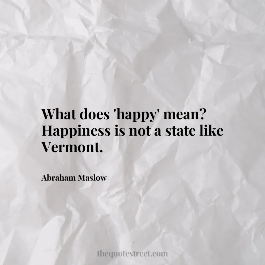 What does 'happy' mean? Happiness is not a state like Vermont. - Abraham Maslow