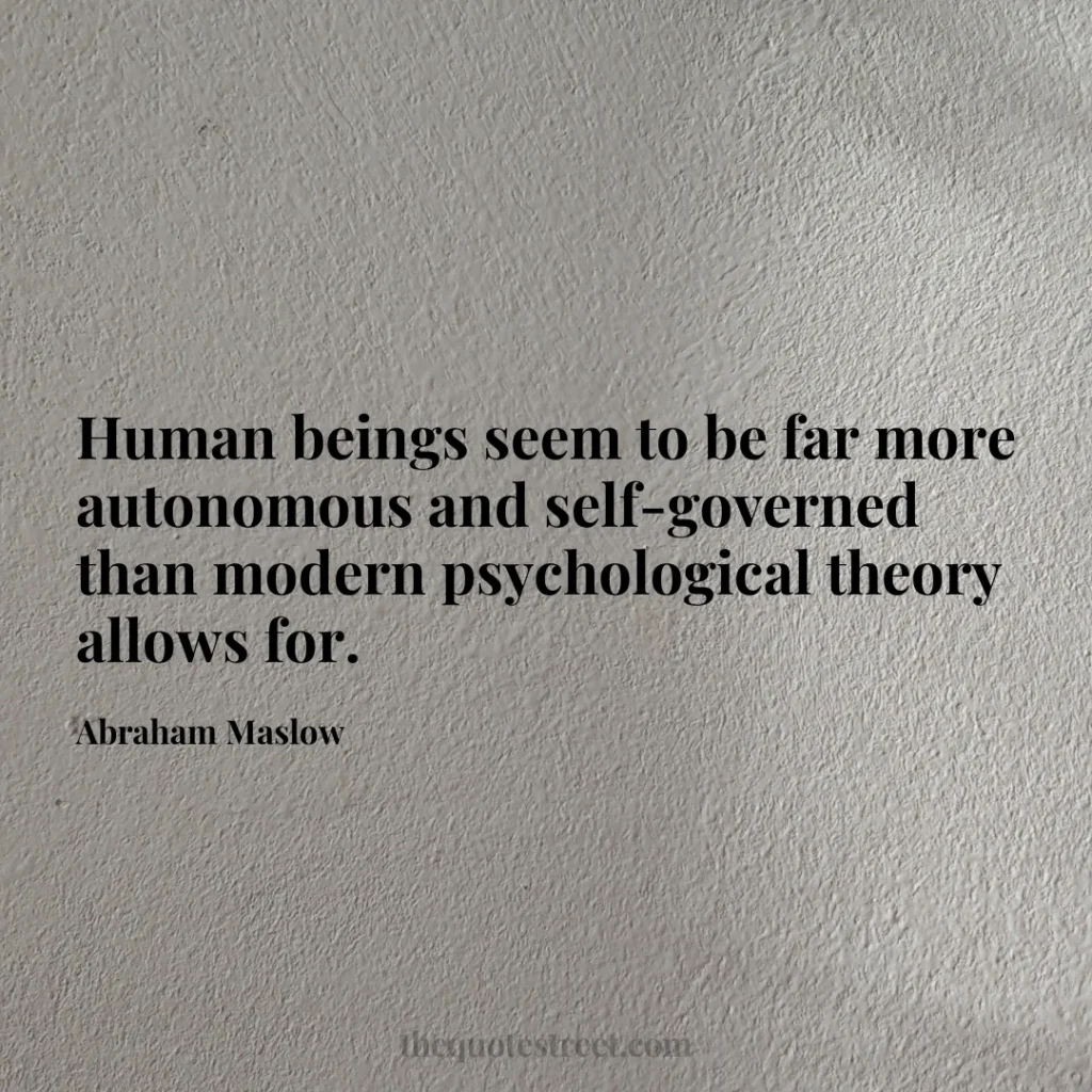 Human beings seem to be far more autonomous and self-governed than modern psychological theory allows for. - Abraham Maslow