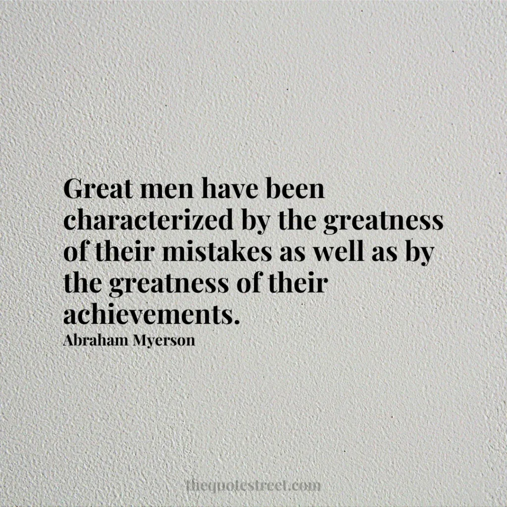 Great men have been characterized by the greatness of their mistakes as well as by the greatness of their achievements. - Abraham Myerson
