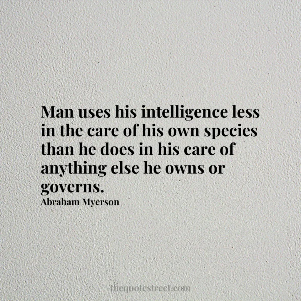 Man uses his intelligence less in the care of his own species than he does in his care of anything else he owns or governs. - Abraham Myerson