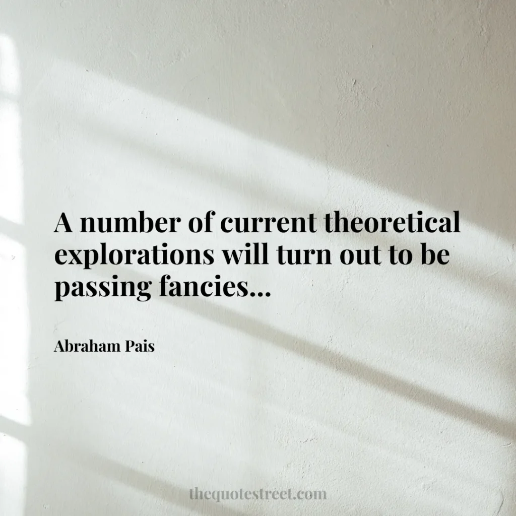 A number of current theoretical explorations will turn out to be passing fancies... - Abraham Pais