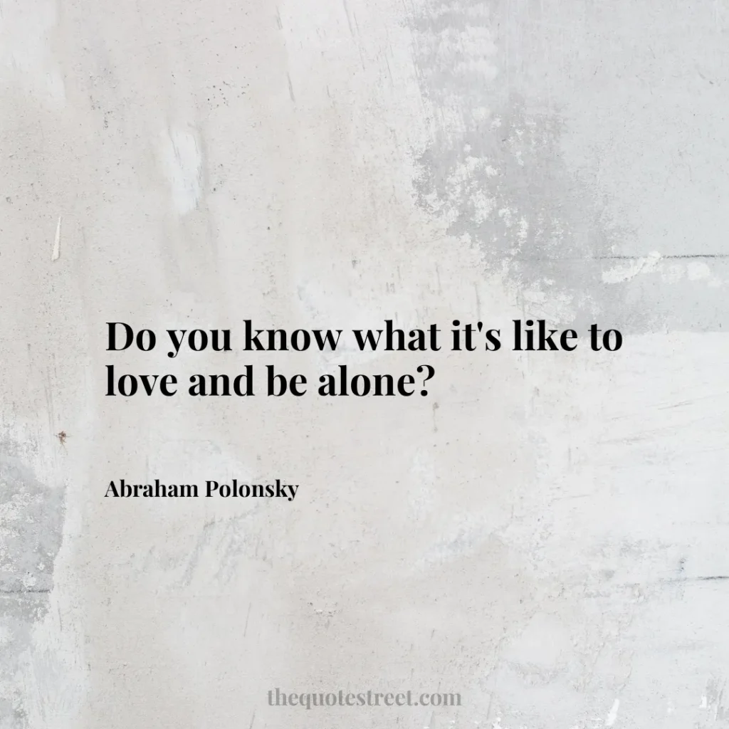 Do you know what it's like to love and be alone? - Abraham Polonsky