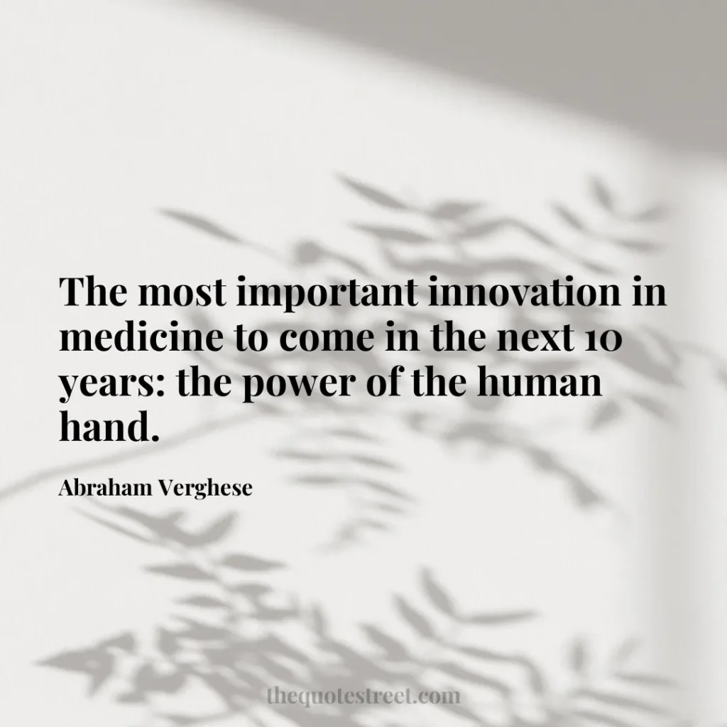 The most important innovation in medicine to come in the next 10 years: the power of the human hand. - Abraham Verghese