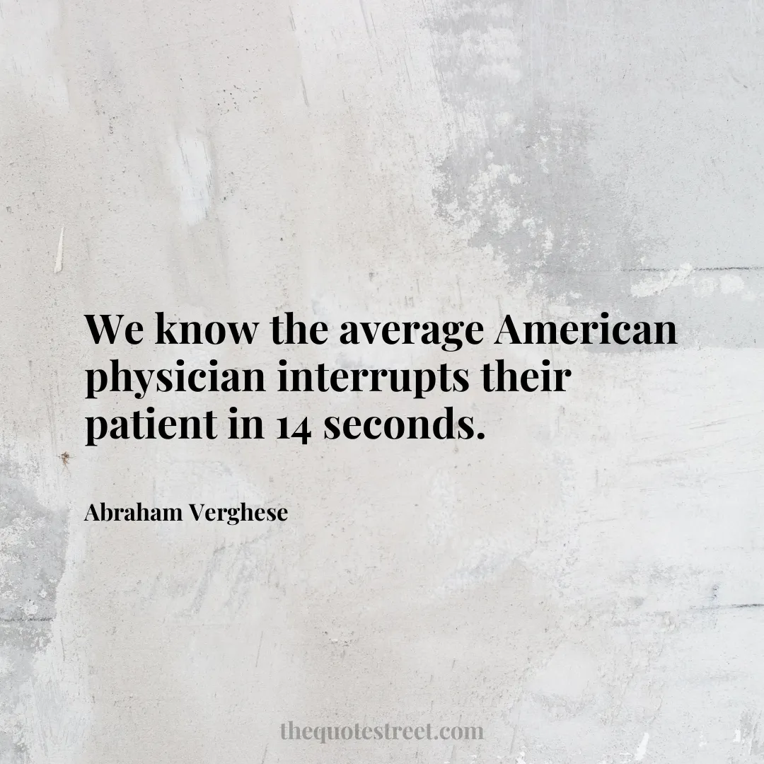 We know the average American physician interrupts their patient in 14 seconds. - Abraham Verghese