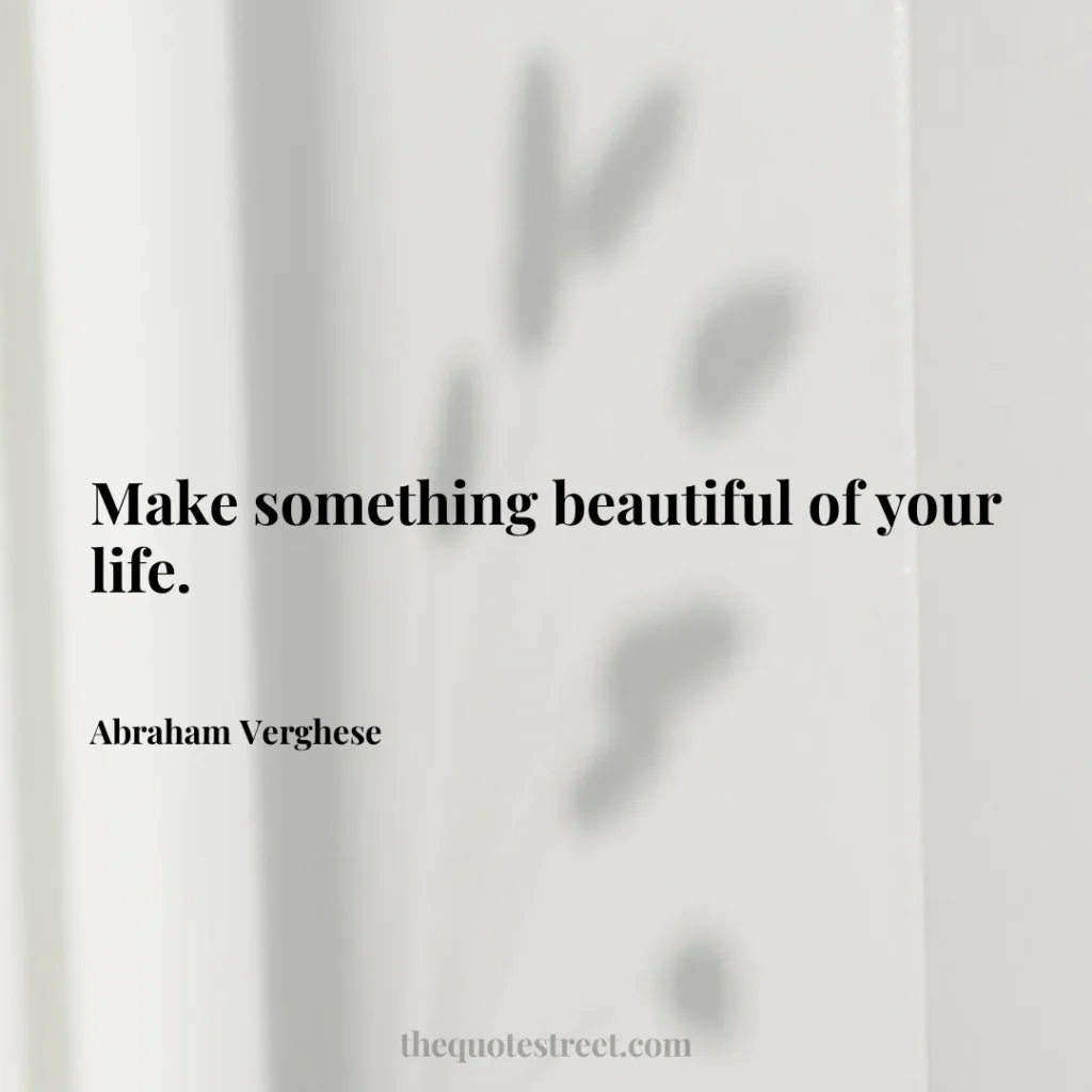 Make something beautiful of your life. - Abraham Verghese