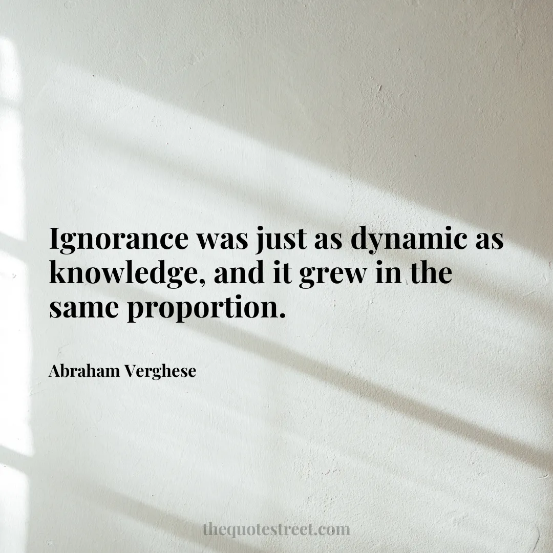 Ignorance was just as dynamic as knowledge