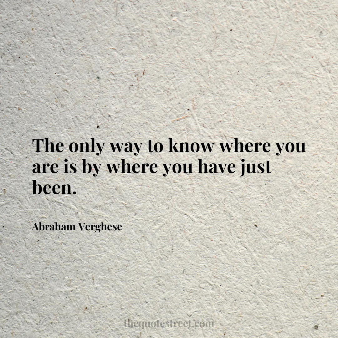 The only way to know where you are is by where you have just been. - Abraham Verghese