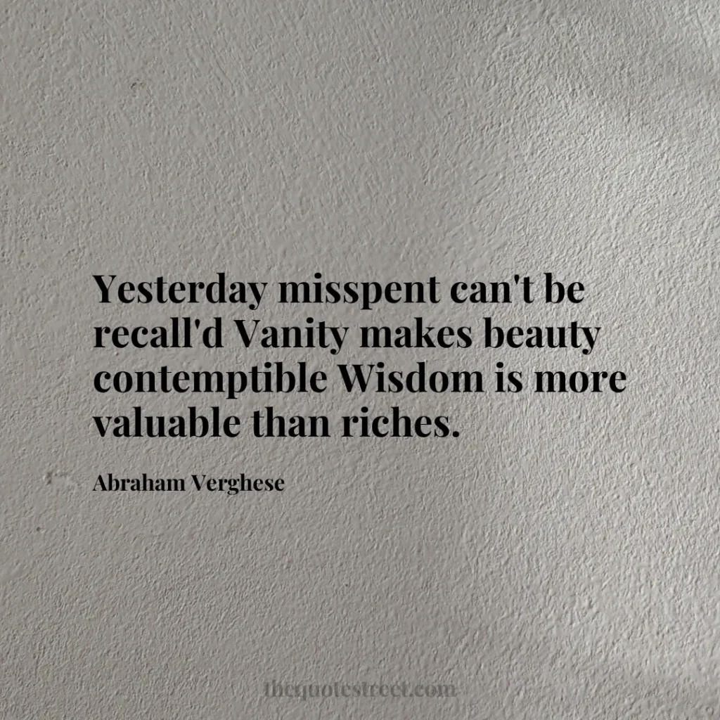 Yesterday misspent can't be recall'd Vanity makes beauty contemptible Wisdom is more valuable than riches. - Abraham Verghese