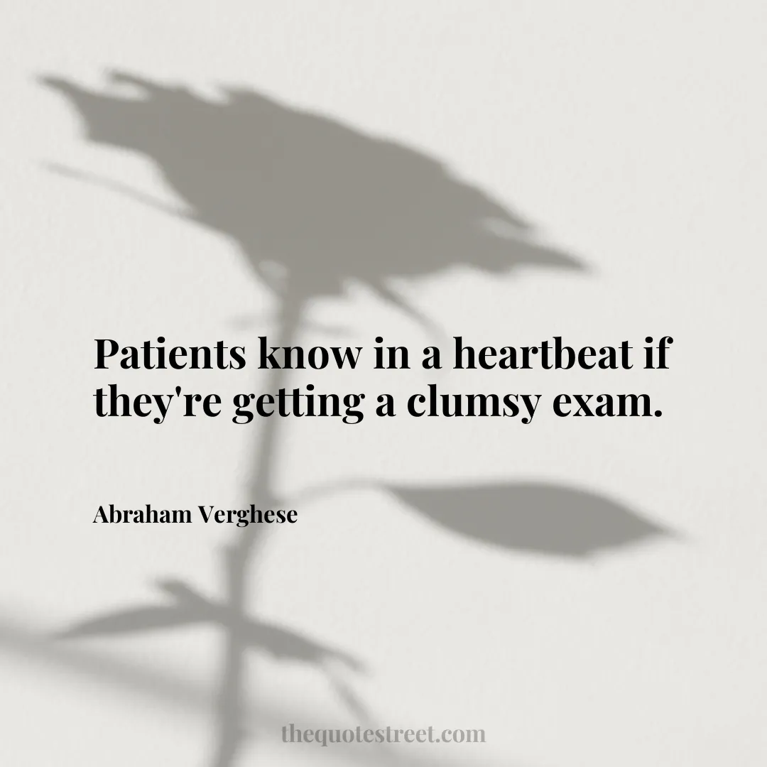 Patients know in a heartbeat if they're getting a clumsy exam. - Abraham Verghese
