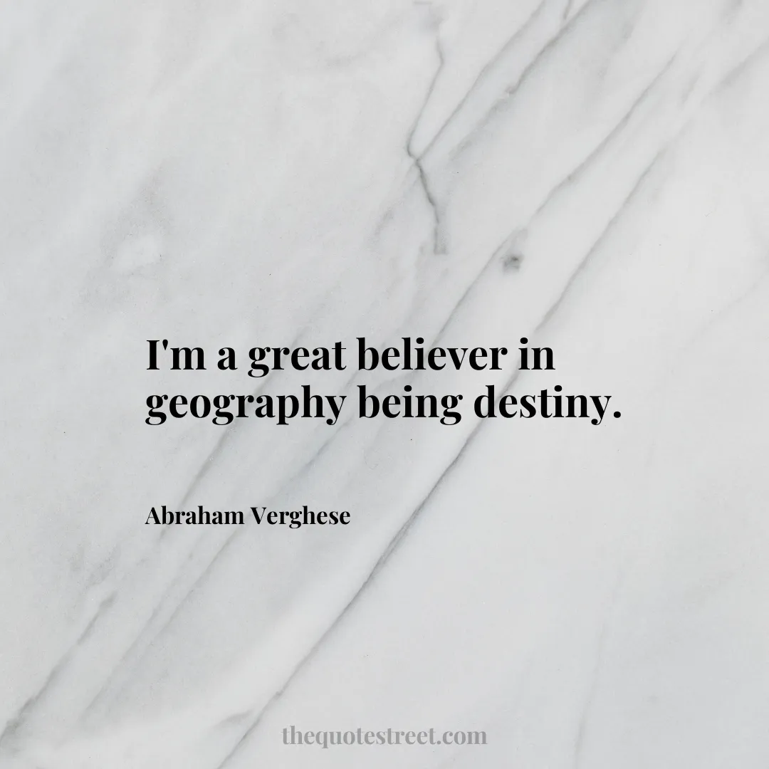 I'm a great believer in geography being destiny. - Abraham Verghese