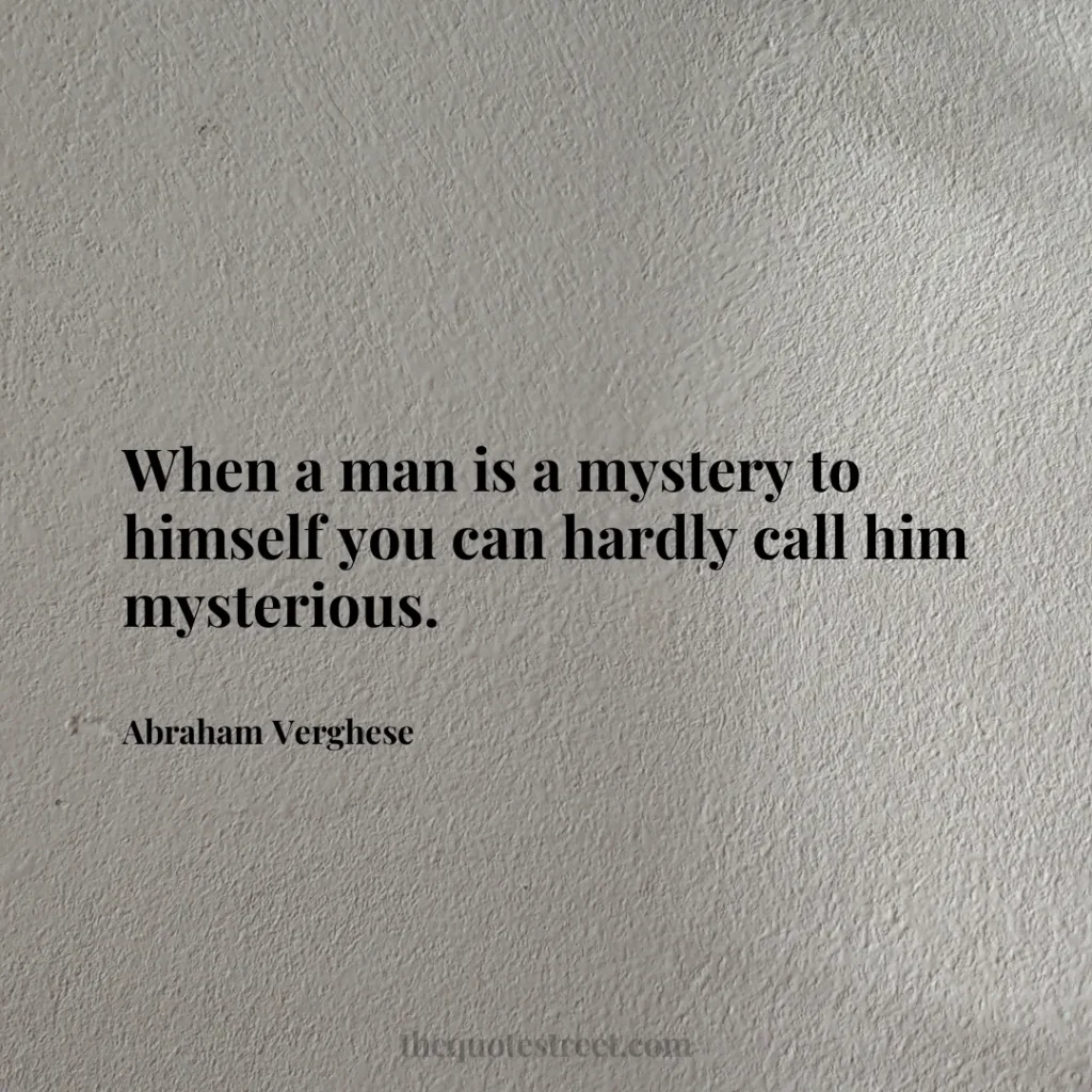 When a man is a mystery to himself you can hardly call him mysterious. - Abraham Verghese