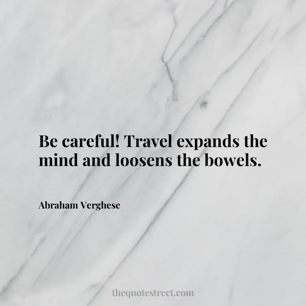 Be careful! Travel expands the mind and loosens the bowels. - Abraham Verghese