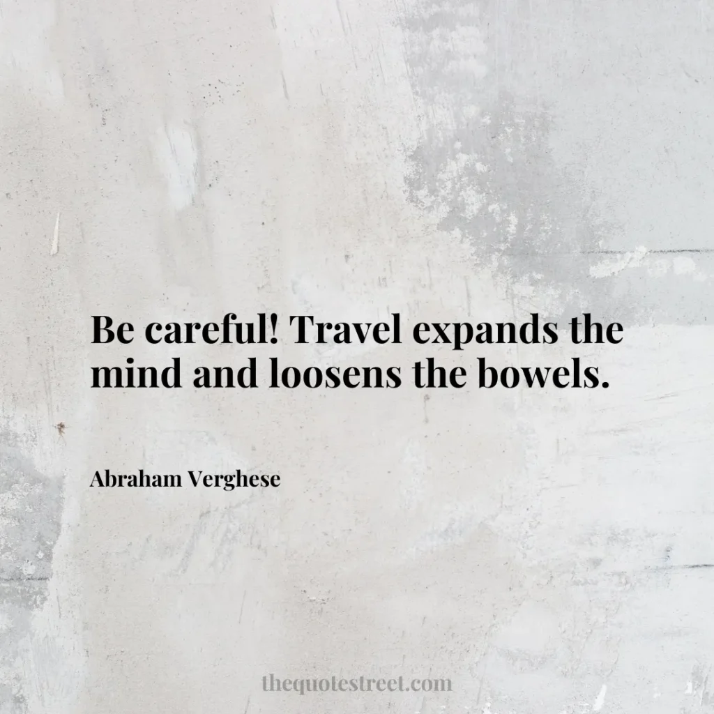 Be careful! Travel expands the mind and loosens the bowels. - Abraham Verghese