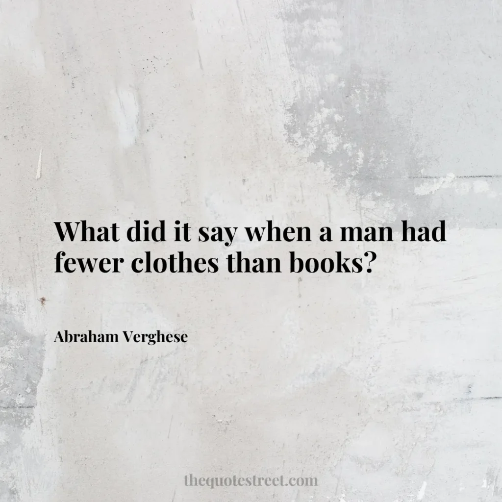 What did it say when a man had fewer clothes than books? - Abraham Verghese