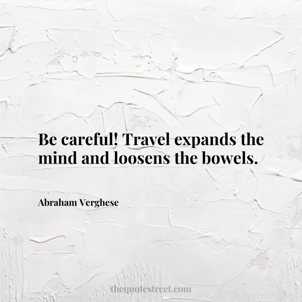 Be careful! Travel expands the mind and loosens the bowels. - Abraham Verghese