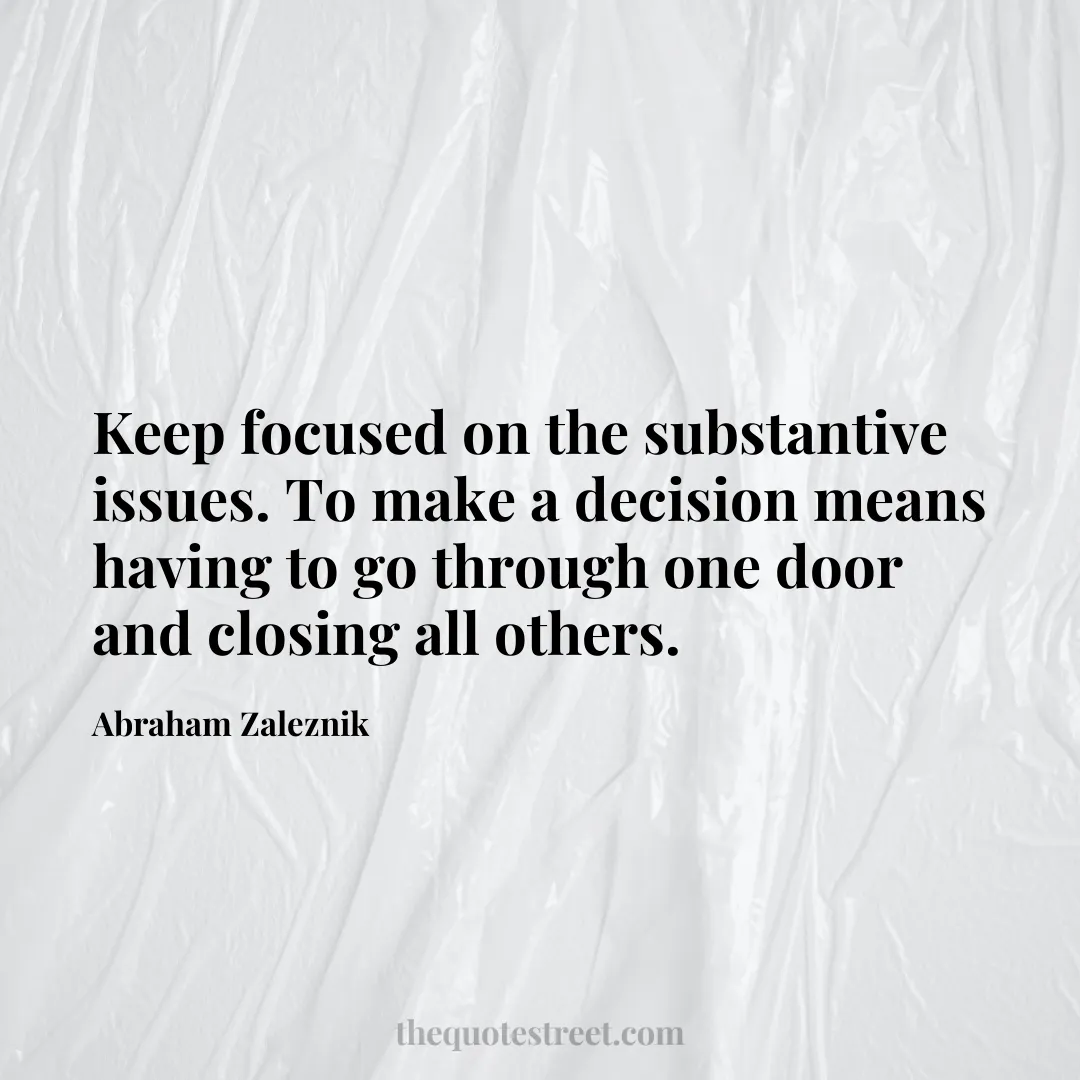 Keep focused on the substantive issues. To make a decision means having to go through one door and closing all others. - Abraham Zaleznik