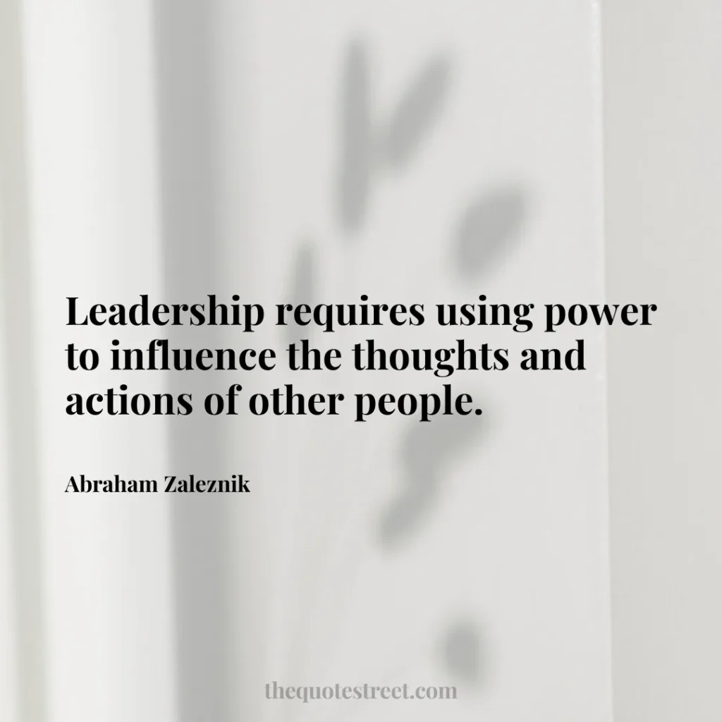 Leadership requires using power to influence the thoughts and actions of other people. - Abraham Zaleznik